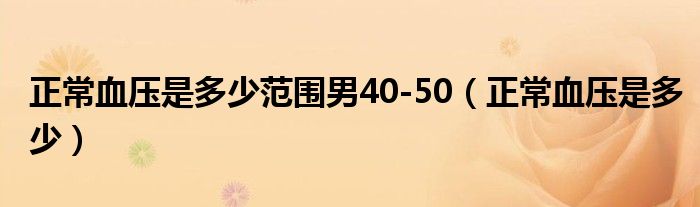 正常血壓是多少范圍男40-50（正常血壓是多少）