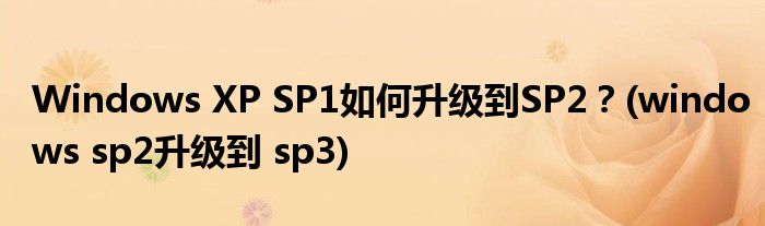 Windows XP SP1如何升級到SP2？(windows sp2升級到 sp3)