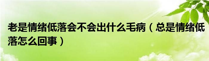 老是情緒低落會不會出什么毛?。偸乔榫w低落怎么回事）