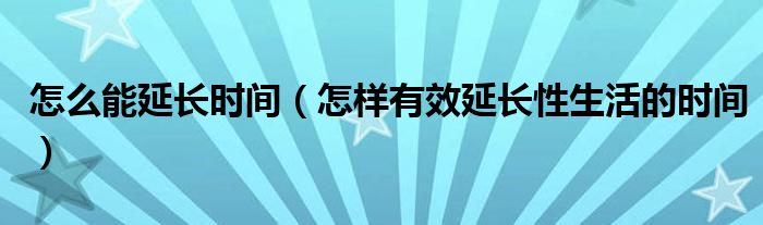 怎么能延長(zhǎng)時(shí)間（怎樣有效延長(zhǎng)性生活的時(shí)間）