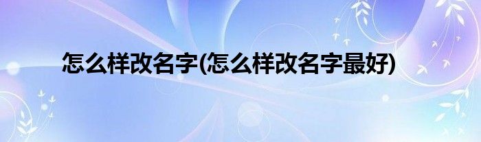 怎么樣改名字(怎么樣改名字最好)