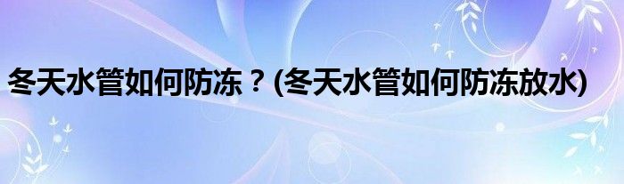 冬天水管如何防凍？(冬天水管如何防凍放水)