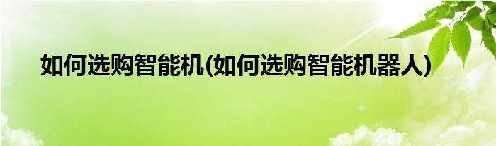 如何選購(gòu)智能機(jī)(如何選購(gòu)智能機(jī)器人)