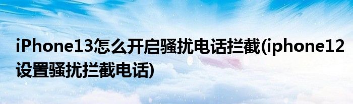 iPhone13怎么開啟騷擾電話攔截(iphone12設(shè)置騷擾攔截電話)