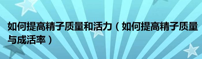 如何提高精子質(zhì)量和活力（如何提高精子質(zhì)量與成活率）