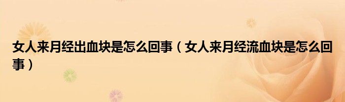 女人來(lái)月經(jīng)出血塊是怎么回事（女人來(lái)月經(jīng)流血塊是怎么回事）