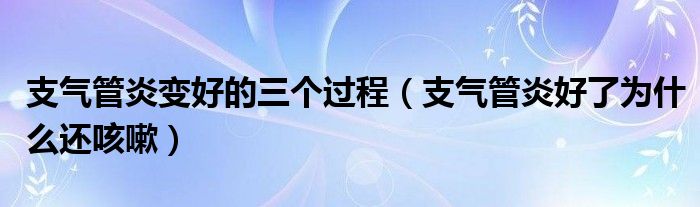 支氣管炎變好的三個(gè)過程（支氣管炎好了為什么還咳嗽）