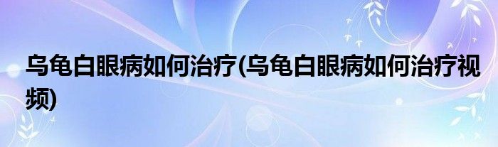 烏龜白眼病如何治療(烏龜白眼病如何治療視頻)