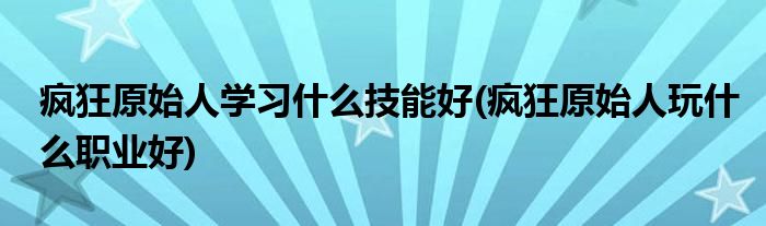 瘋狂原始人學(xué)習(xí)什么技能好(瘋狂原始人玩什么職業(yè)好)