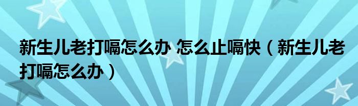 新生兒老打嗝怎么辦 怎么止嗝快（新生兒老打嗝怎么辦）