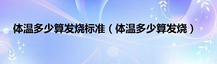 體溫多少算發(fā)燒標(biāo)準(zhǔn)（體溫多少算發(fā)燒）