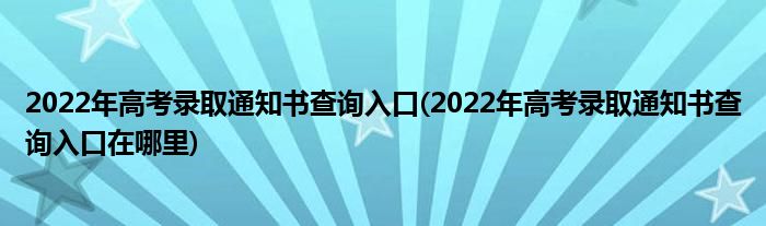 2022年高考錄取通知書查詢?nèi)肟?2022年高考錄取通知書查詢?nèi)肟谠谀睦?