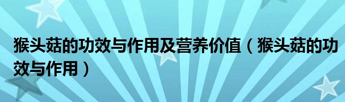 猴頭菇的功效與作用及營養(yǎng)價(jià)值（猴頭菇的功效與作用）