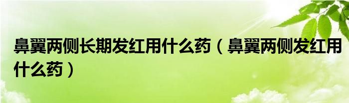 鼻翼兩側(cè)長期發(fā)紅用什么藥（鼻翼兩側(cè)發(fā)紅用什么藥）