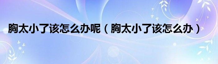 胸太小了該怎么辦呢（胸太小了該怎么辦）