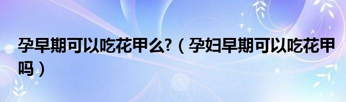 孕早期可以吃花甲么?（孕婦早期可以吃花甲嗎）