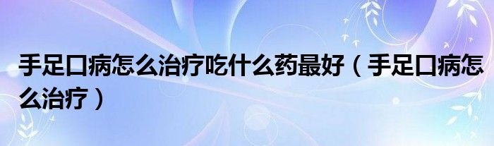 手足口病怎么治療吃什么藥最好（手足口病怎么治療）