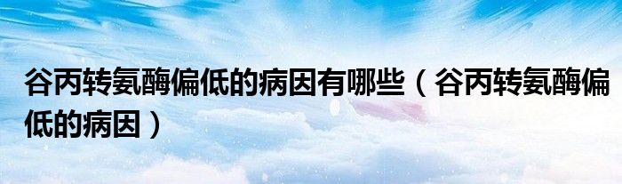 谷丙轉(zhuǎn)氨酶偏低的病因有哪些（谷丙轉(zhuǎn)氨酶偏低的病因）