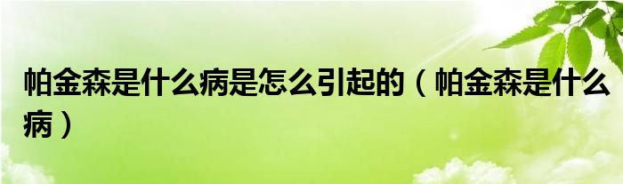 帕金森是什么病是怎么引起的（帕金森是什么病）