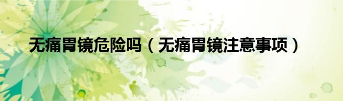 無痛胃鏡危險(xiǎn)嗎（無痛胃鏡注意事項(xiàng)）