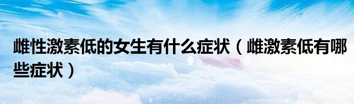 雌性激素低的女生有什么癥狀（雌激素低有哪些癥狀）