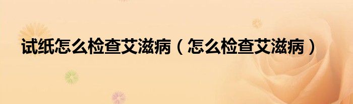 試紙怎么檢查艾滋?。ㄔ趺礄z查艾滋?。? /></span>
		<span id=