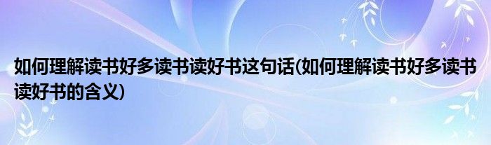 如何理解讀書好多讀書讀好書這句話(如何理解讀書好多讀書讀好書的含義)