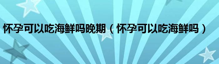 懷孕可以吃海鮮嗎晚期（懷孕可以吃海鮮嗎）