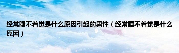 經(jīng)常睡不著覺(jué)是什么原因引起的男性（經(jīng)常睡不著覺(jué)是什么原因）