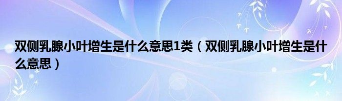 雙側(cè)乳腺小葉增生是什么意思1類（雙側(cè)乳腺小葉增生是什么意思）