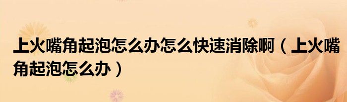 上火嘴角起泡怎么辦怎么快速消除?。ㄉ匣鹱旖瞧鹋菰趺崔k）