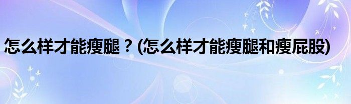 怎么樣才能瘦腿？(怎么樣才能瘦腿和瘦屁股)