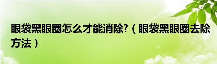 眼袋黑眼圈怎么才能消除?（眼袋黑眼圈去除方法）