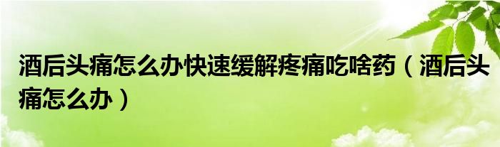 酒后頭痛怎么辦快速緩解疼痛吃啥藥（酒后頭痛怎么辦）