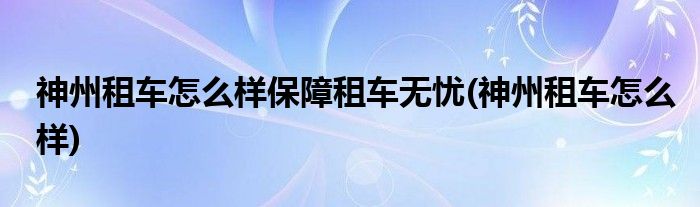 神州租車怎么樣保障租車無憂(神州租車怎么樣)