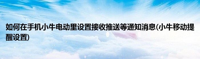 如何在手機小牛電動里設(shè)置接收推送等通知消息(小牛移動提醒設(shè)置)