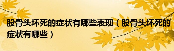 股骨頭壞死的癥狀有哪些表現(xiàn)（股骨頭壞死的癥狀有哪些）