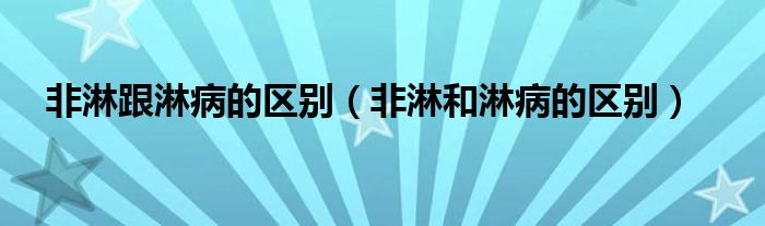 非淋跟淋病的區(qū)別（非淋和淋病的區(qū)別）