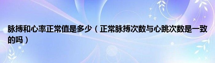 脈搏和心率正常值是多少（正常脈搏次數(shù)與心跳次數(shù)是一致的嗎）