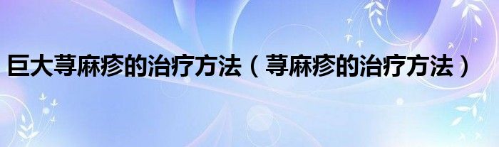 巨大蕁麻疹的治療方法（蕁麻疹的治療方法）