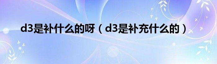 d3是補(bǔ)什么的呀（d3是補(bǔ)充什么的）