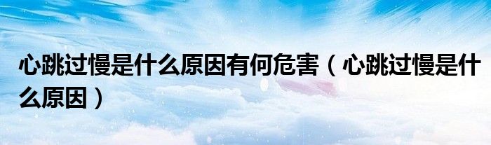 心跳過(guò)慢是什么原因有何危害（心跳過(guò)慢是什么原因）