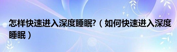 怎樣快速進(jìn)入深度睡眠?（如何快速進(jìn)入深度睡眠）