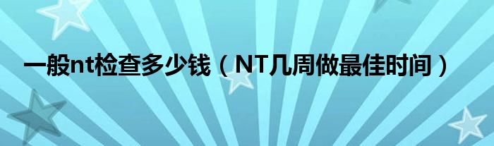 一般nt檢查多少錢（NT幾周做最佳時(shí)間）