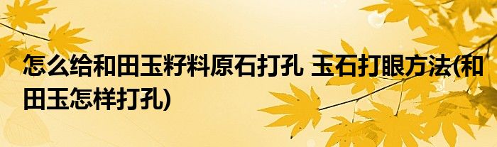 怎么給和田玉籽料原石打孔 玉石打眼方法(和田玉怎樣打孔)