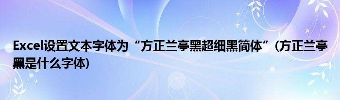 Excel設(shè)置文本字體為“方正蘭亭黑超細(xì)黑簡(jiǎn)體”(方正蘭亭黑是什么字體)