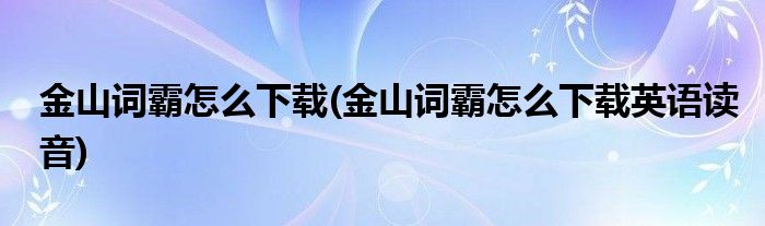 金山詞霸怎么下載(金山詞霸怎么下載英語讀音)