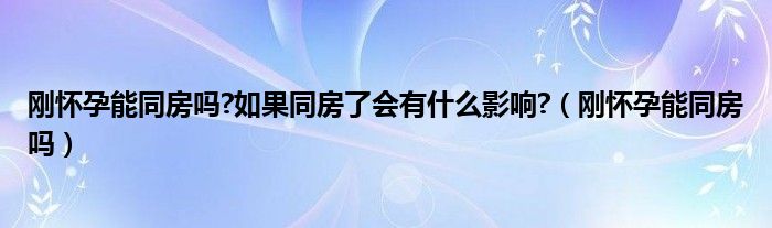 剛懷孕能同房嗎?如果同房了會有什么影響?（剛懷孕能同房嗎）