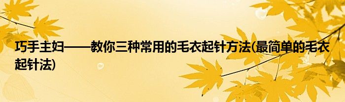 巧手主婦——教你三種常用的毛衣起針方法(最簡單的毛衣起針法)