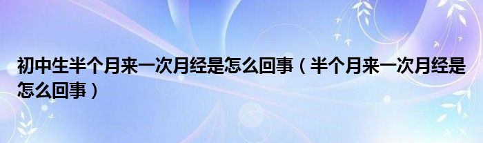 初中生半個(gè)月來一次月經(jīng)是怎么回事（半個(gè)月來一次月經(jīng)是怎么回事）